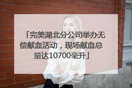 完美湖北分公司举办无偿献血活动，现场献血总量达10700毫升